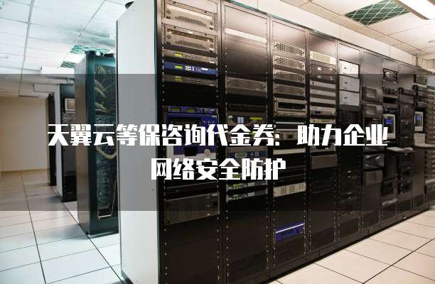 天翼云等保咨询代金券：助力企业网络安全防护
