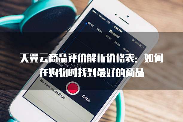 天翼云商品评价解析价格表:如何在购物时找到最好的商品