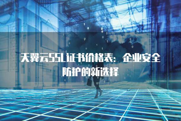 天翼云SSL证书价格表:企业安全防护的新选择