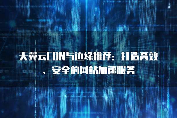 天翼云CDN与边缘推荐:打造高效、安全的网站加速服务