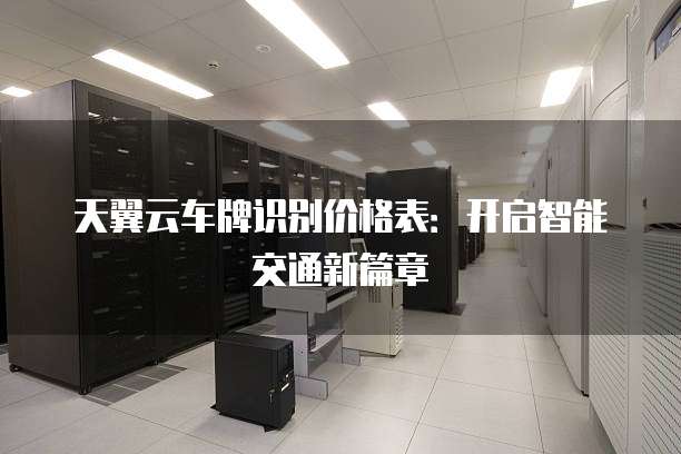 天翼云车牌识别价格表:开启智能交通新篇章