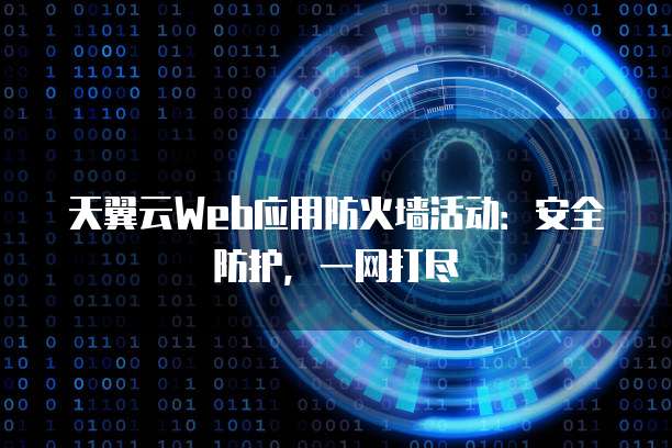天翼云Web应用防火墙活动：安全防护，一网打尽