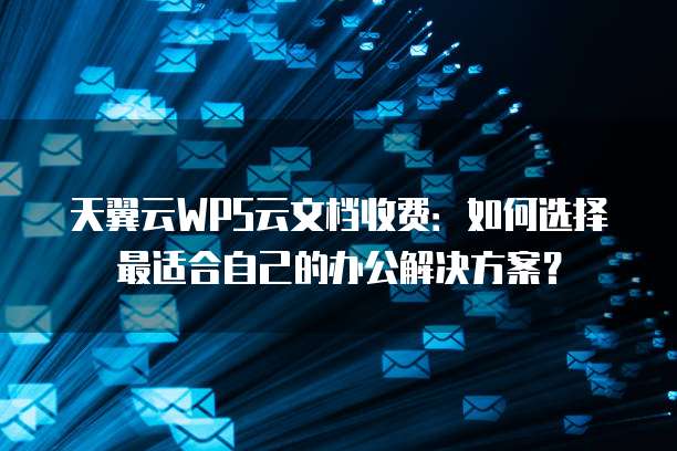 天翼云WPS云文档收费:如何选择最适合自己的办公解决方案?
