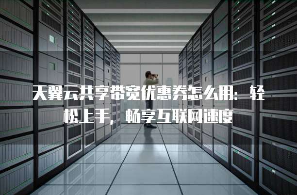天翼云共享带宽优惠券怎么用:轻松上手,畅享互联网速度
