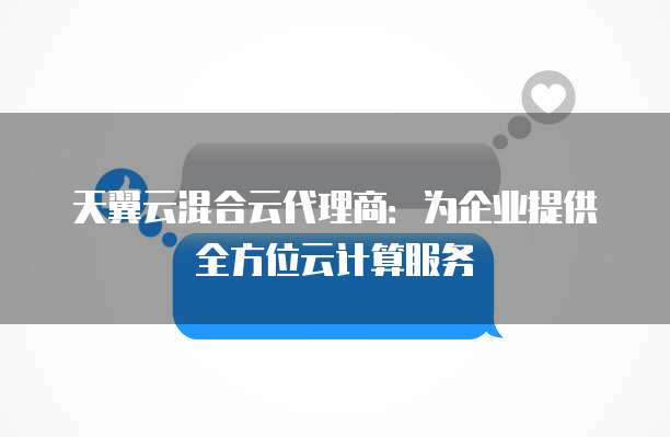 天翼云混合云代理商:为企业提供全方位云计算服务