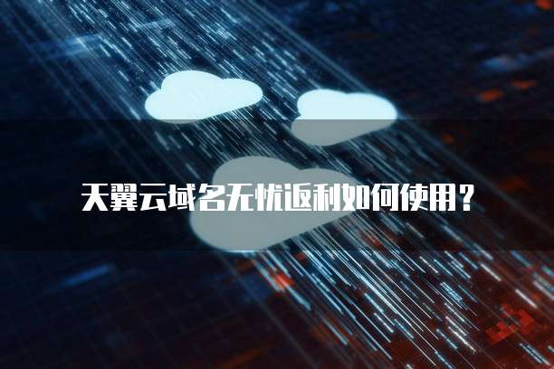 天翼云域名无忧返利如何使用?