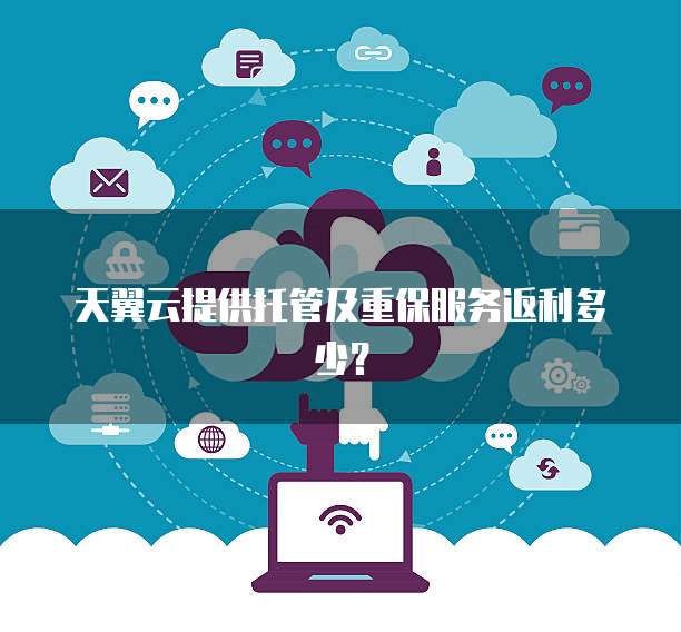 天翼云提供托管及重保服务返利多少?