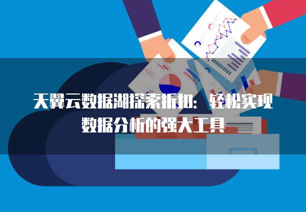 天翼云数据湖探索折扣:轻松实现数据分析的强大工具
