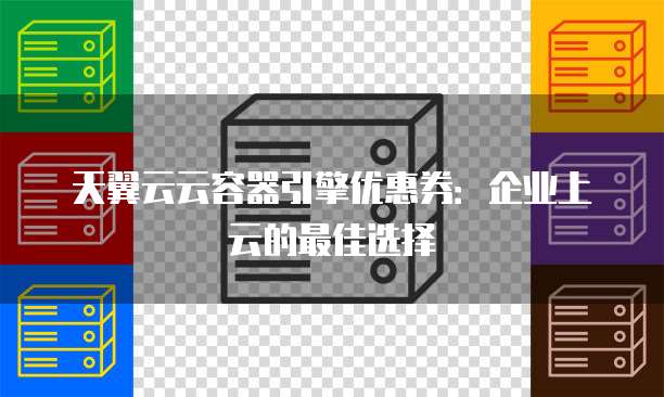 天翼云云容器引擎优惠券:企业上云的最佳选择