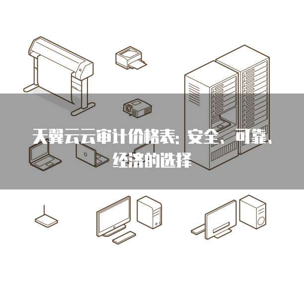 天翼云云审计价格表: 安全、可靠、经济的选择