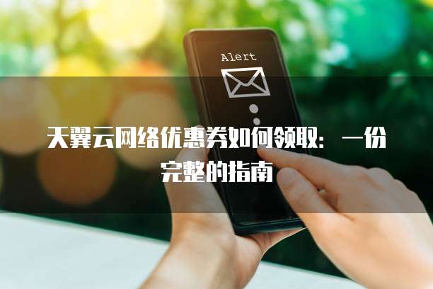 天翼云网络优惠券如何领取:一份完整的指南