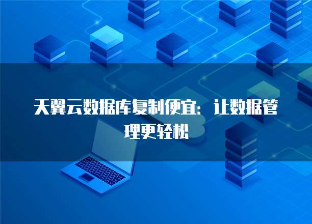 天翼云数据库复制便宜:让数据管理更轻松