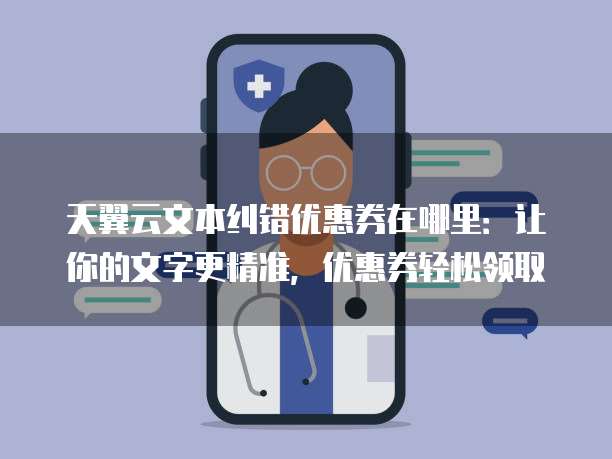 天翼云文本纠错优惠券在哪里:让你的文字更精准,优惠券轻松领取