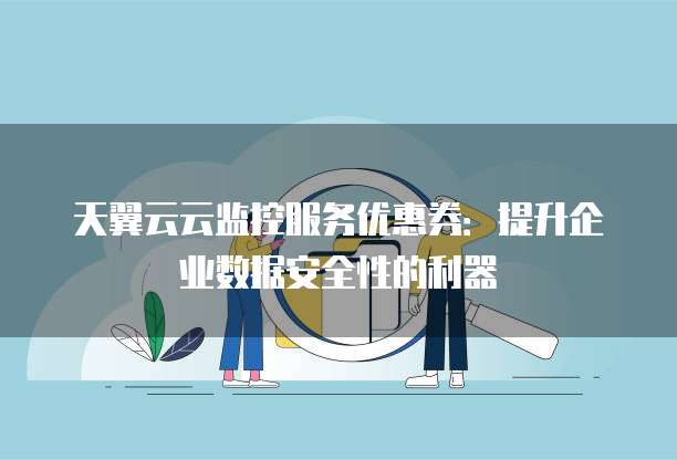 天翼云云监控服务优惠券:提升企业数据安全性的利器