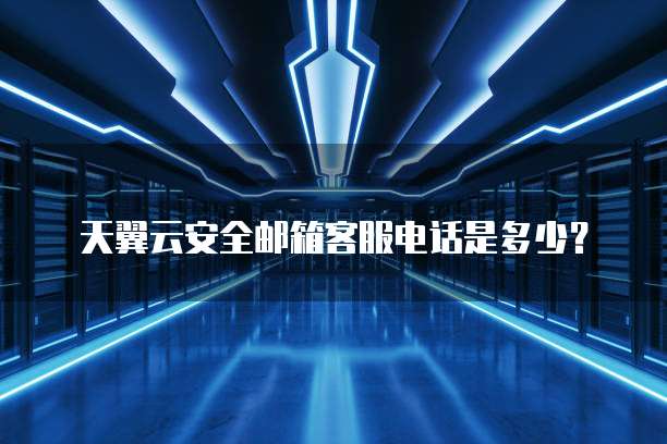 天翼云安全邮箱客服电话是多少?