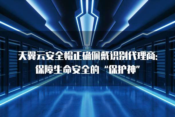天翼云安全帽正确佩戴识别代理商:保障生命安全的“保护神”