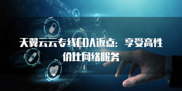 天翼云云专线CDA返点：享受高性价比网络服务
