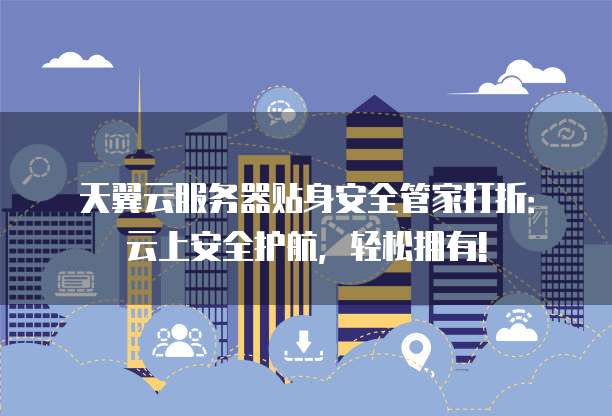 天翼云服务器贴身安全管家打折:云上安全护航,轻松拥有!