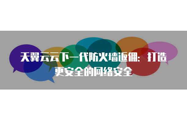 天翼云云下一代防火墙返佣：打造更安全的网络安全