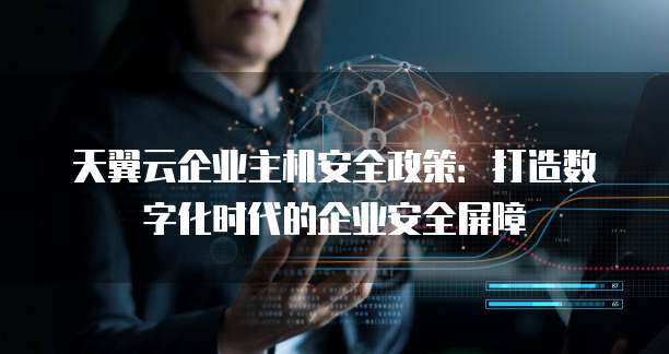 天翼云企业主机安全政策:打造数字化时代的企业安全屏障
