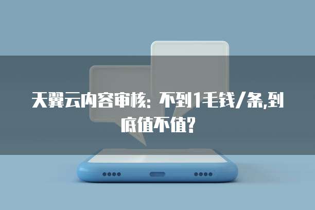 天翼云内容审核: 不到1毛钱/条,到底值不值?