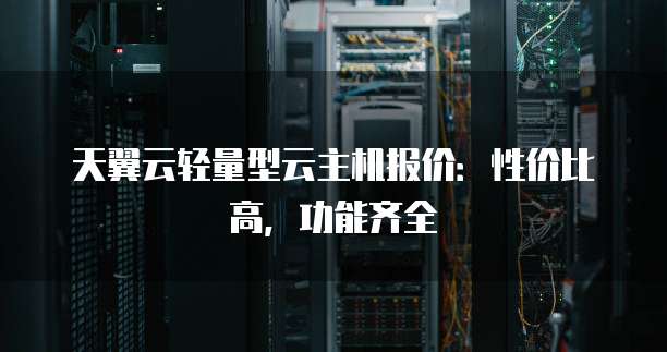 天翼云轻量型云主机报价:性价比高,功能齐全