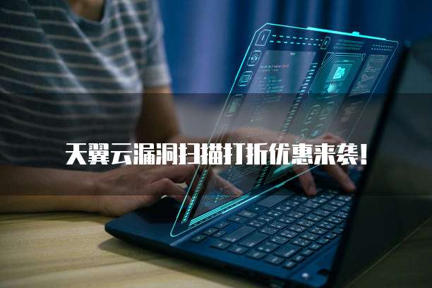 天翼云漏洞扫描打折优惠来袭!
