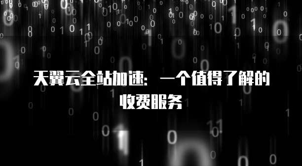 天翼云全站加速:一个值得了解的收费服务