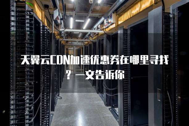 天翼云CDN加速优惠券在哪里寻找？一文告诉你