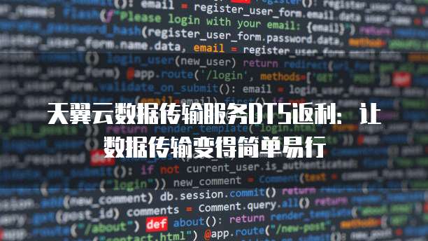 天翼云数据传输服务DTS返利:让数据传输变得简单易行