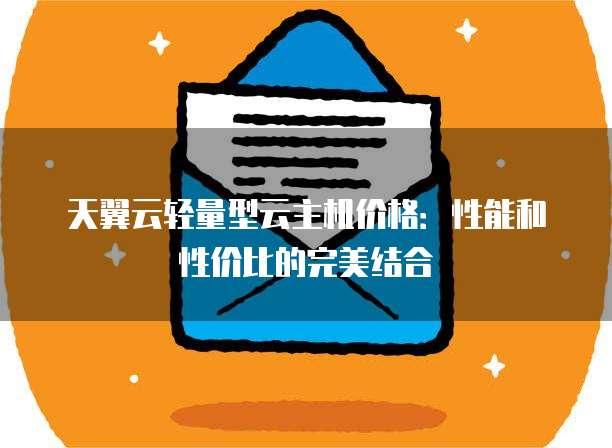 天翼云轻量型云主机价格：性能和性价比的完美结合