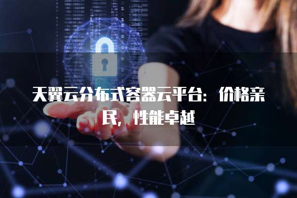 天翼云分布式容器云平台:价格亲民,性能卓越