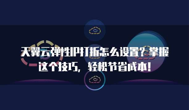 天翼云弹性IP打折怎么设置?掌握这个技巧,轻松节省成本!