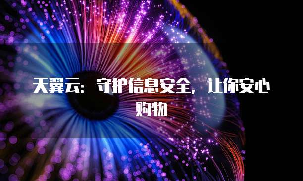 天翼云:守护信息安全,让你安心购物