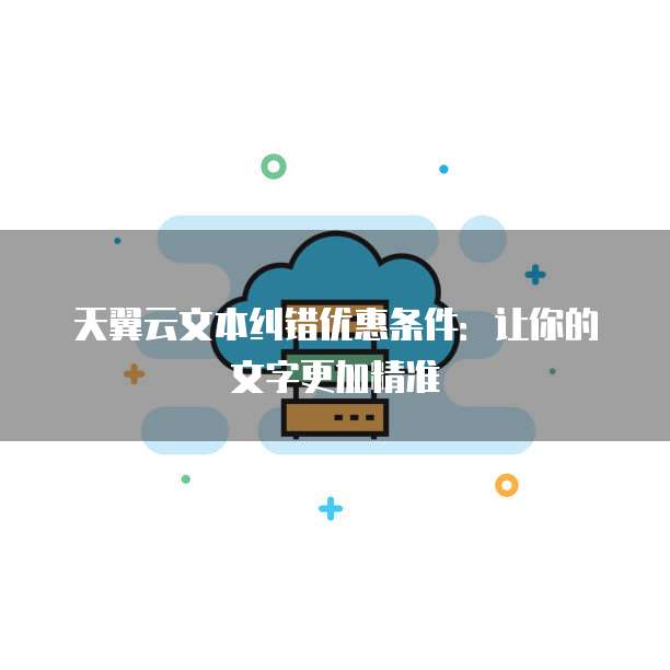天翼云文本纠错优惠条件:让你的文字更加精准