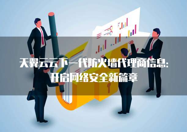 天翼云云下一代防火墙代理商信息:开启网络安全新篇章