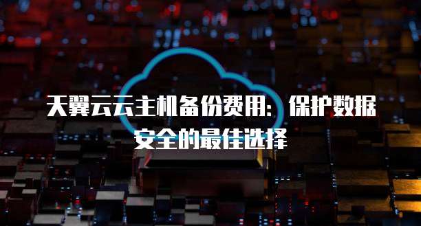 天翼云云主机备份费用：保护数据安全的最佳选择
