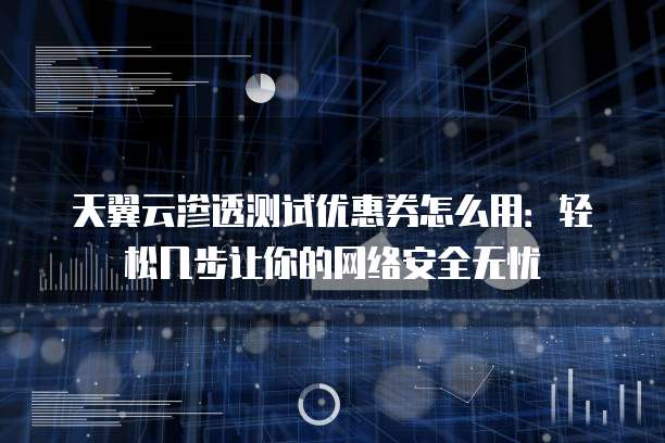 天翼云渗透测试优惠券怎么用:轻松几步让你的网络安全无忧