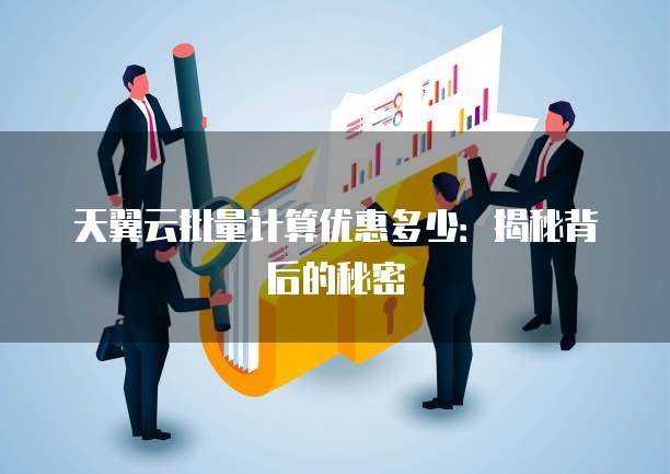 天翼云批量计算优惠多少:揭秘背后的秘密