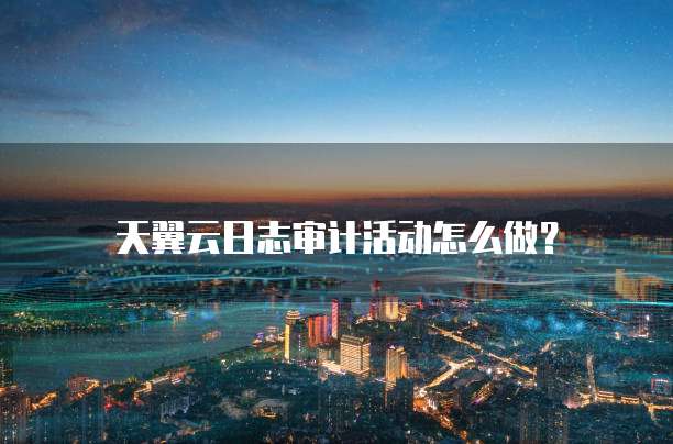 天翼云日志审计活动怎么做?