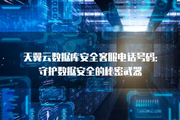 天翼云数据库安全客服电话号码:守护数据安全的秘密武器