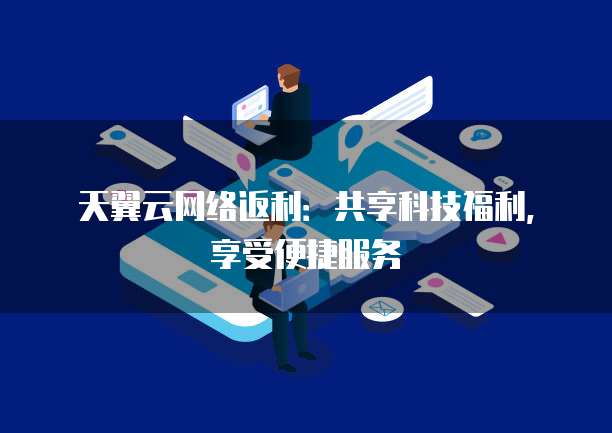 天翼云网络返利：共享科技福利，享受便捷服务