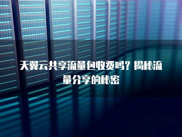 天翼云共享流量包收费吗?揭秘流量分享的秘密