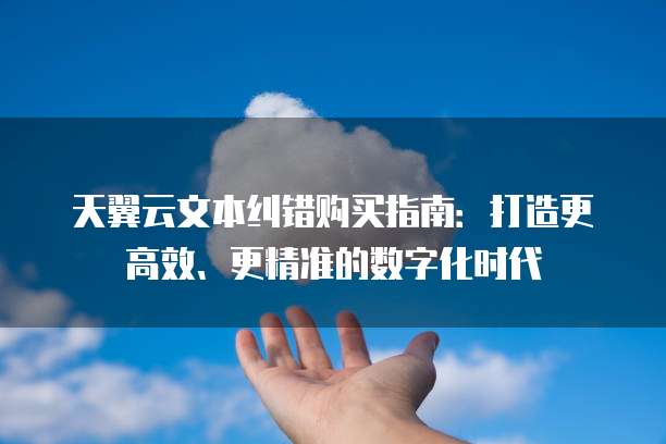 天翼云文本纠错购买指南：打造更高效、更精准的数字化时代