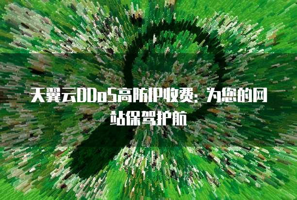 天翼云DDoS高防IP收费: 为您的网站保驾护航