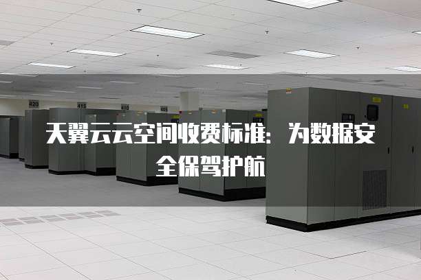 天翼云云空间收费标准：为数据安全保驾护航