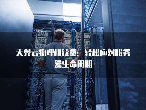 天翼云物理机续费:轻松应对服务器生命周期