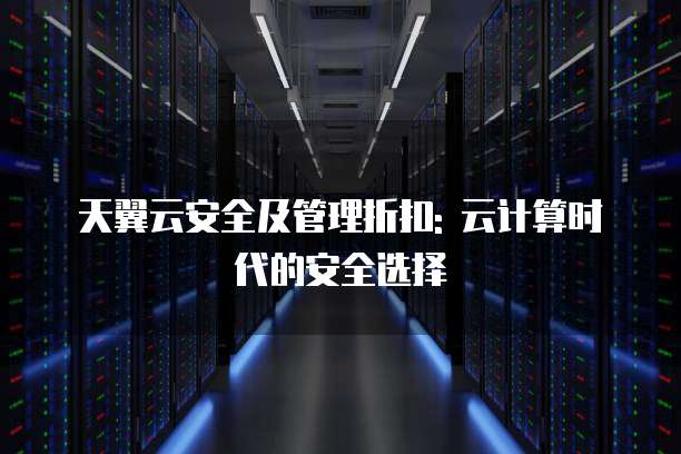 天翼云安全及管理折扣: 云计算时代的安全选择
