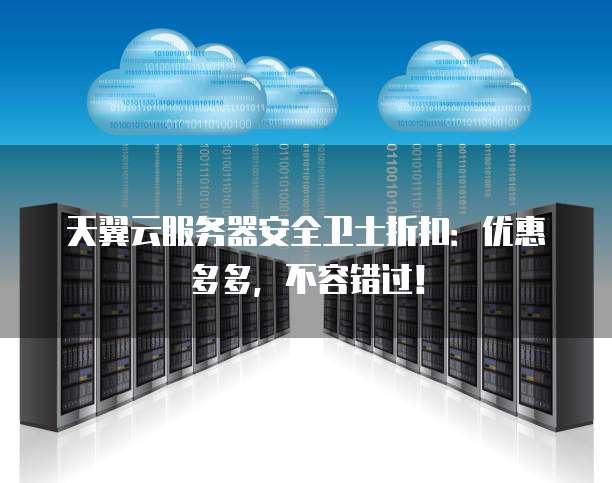 天翼云服务器安全卫士折扣:优惠多多,不容错过!