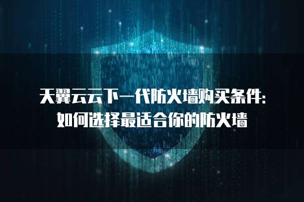 天翼云云下一代防火墙购买条件：如何选择最适合你的防火墙